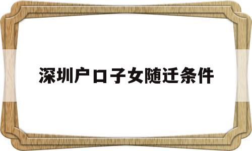 深圳户口子女随迁条件(深圳户口子女随迁条件是什么) 深圳核准入户