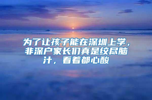 为了让孩子能在深圳上学，非深户家长们真是绞尽脑汁，看着都心酸