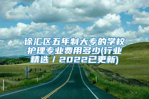 徐汇区五年制大专的学校护理专业费用多少(行业精选／2022已更新)