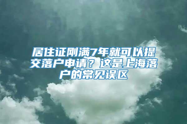 居住证刚满7年就可以提交落户申请？这是上海落户的常见误区