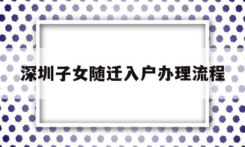 深圳子女随迁入户办理流程(深圳市子女随迁入户办理流程) 深圳核准入户