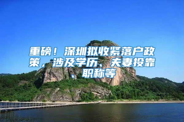 重磅！深圳拟收紧落户政策，涉及学历、夫妻投靠、职称等