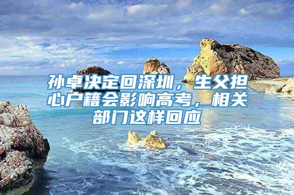 孙卓决定回深圳，生父担心户籍会影响高考，相关部门这样回应