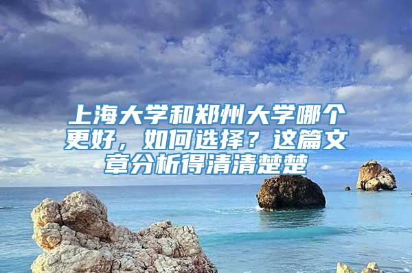 上海大学和郑州大学哪个更好，如何选择？这篇文章分析得清清楚楚