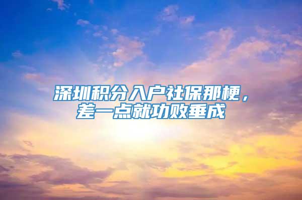 深圳积分入户社保那梗，差一点就功败垂成