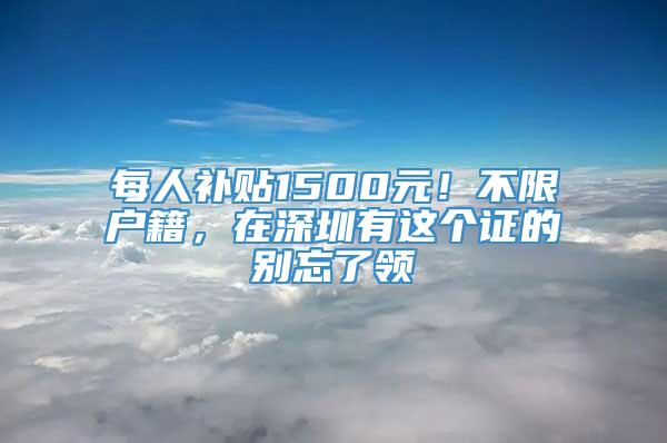 每人补贴1500元！不限户籍，在深圳有这个证的别忘了领