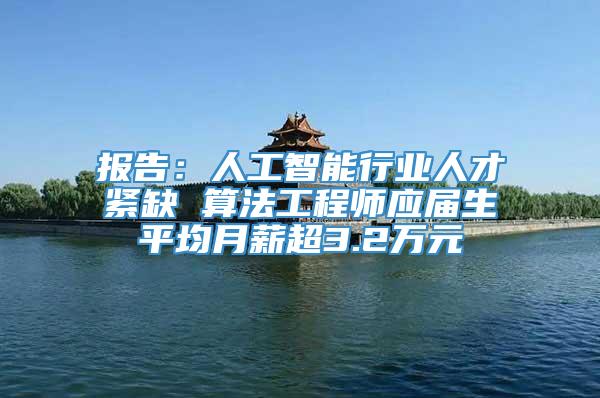 报告：人工智能行业人才紧缺 算法工程师应届生平均月薪超3.2万元