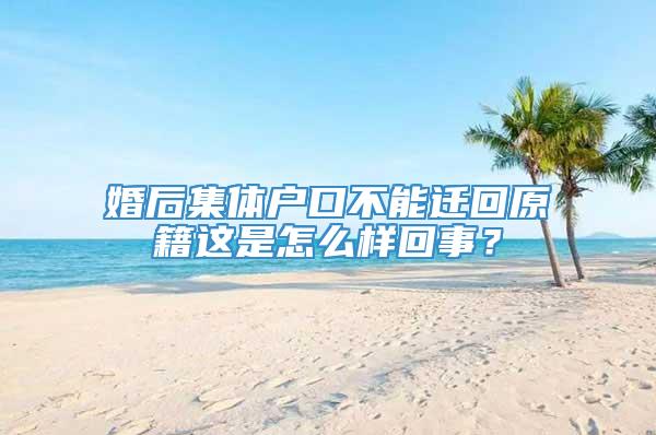 婚后集体户口不能迁回原籍这是怎么样回事？