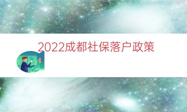 2022成都社保落户政策（成都本科生落户政策）