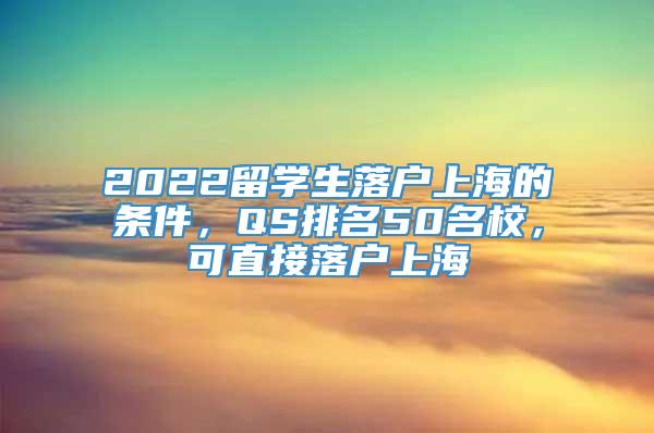 2022留学生落户上海的条件，QS排名50名校，可直接落户上海