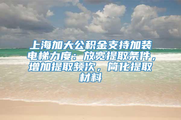 上海加大公积金支持加装电梯力度：放宽提取条件，增加提取频次，简化提取材料