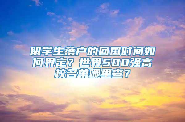 留学生落户的回国时间如何界定？世界500强高校名单哪里查？