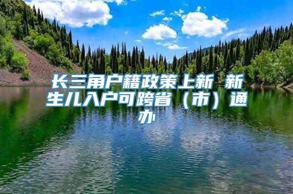 长三角户籍政策上新 新生儿入户可跨省（市）通办