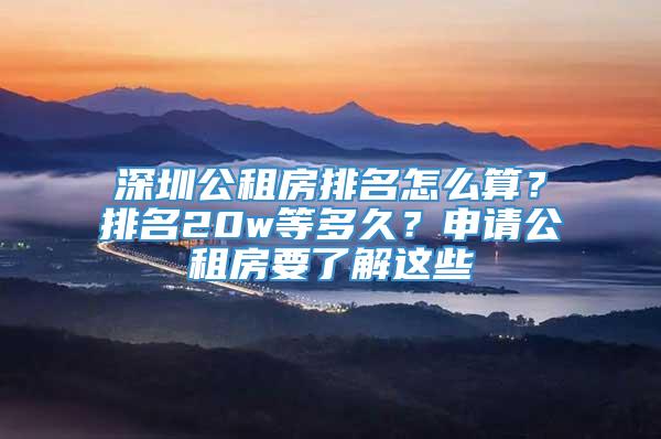 深圳公租房排名怎么算？排名20w等多久？申请公租房要了解这些