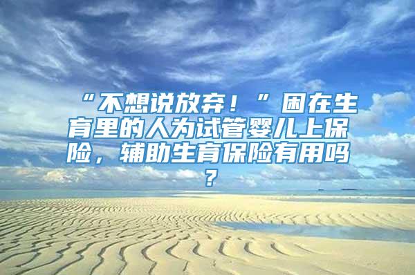 “不想说放弃！”困在生育里的人为试管婴儿上保险，辅助生育保险有用吗？