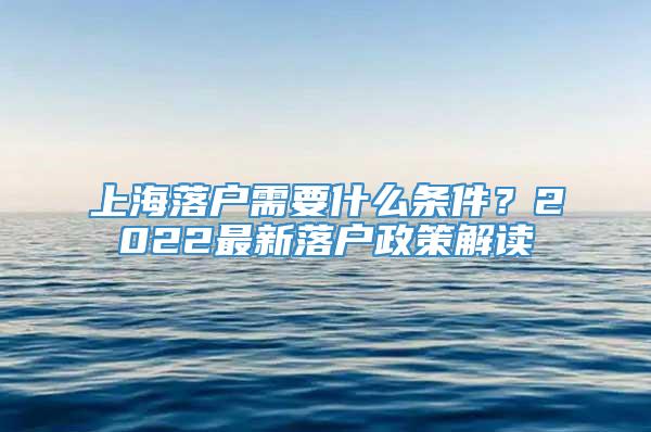 上海落户需要什么条件？2022最新落户政策解读