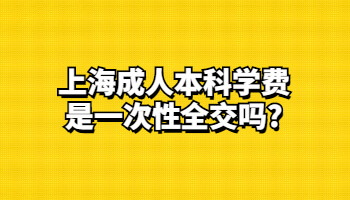 上海成人本科学费是一次性全交吗?