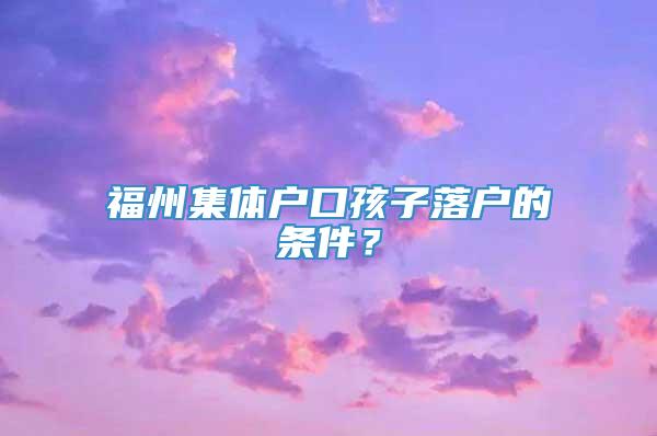 福州集体户口孩子落户的条件？