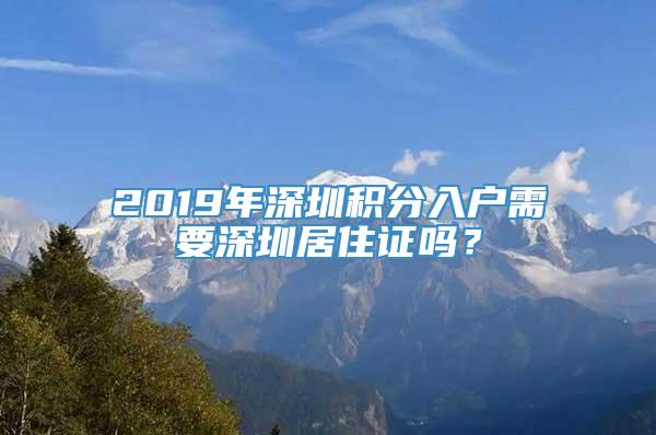 2019年深圳积分入户需要深圳居住证吗？