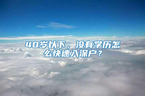 40岁以下，没有学历怎么快速入深户？