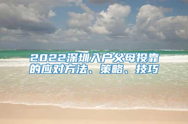 2022深圳入户父母投靠的应对方法、策略、技巧