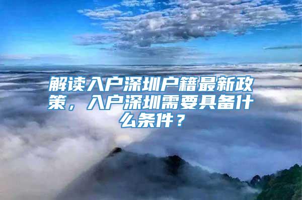 解读入户深圳户籍最新政策，入户深圳需要具备什么条件？