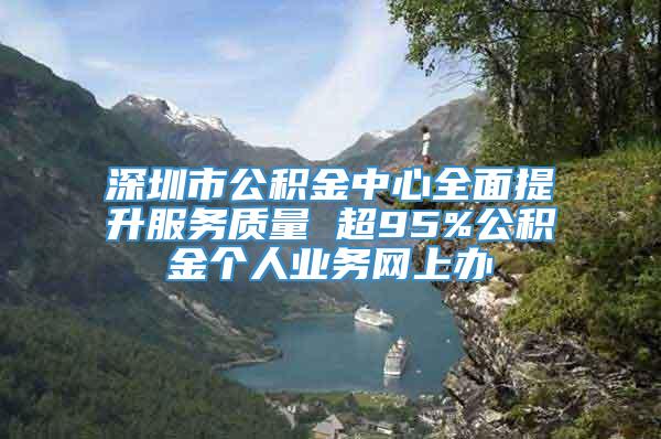 深圳市公积金中心全面提升服务质量 超95%公积金个人业务网上办