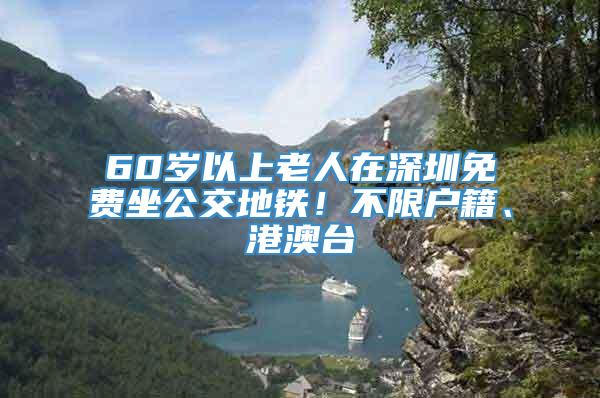 60岁以上老人在深圳免费坐公交地铁！不限户籍、港澳台