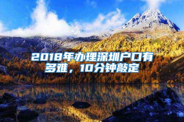 2018年办理深圳户口有多难，10分钟敲定