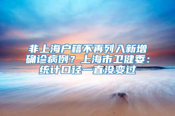 非上海户籍不再列入新增确诊病例？上海市卫健委：统计口径一直没变过