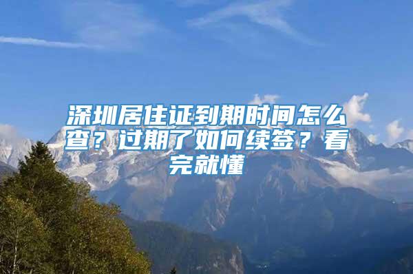 深圳居住证到期时间怎么查？过期了如何续签？看完就懂