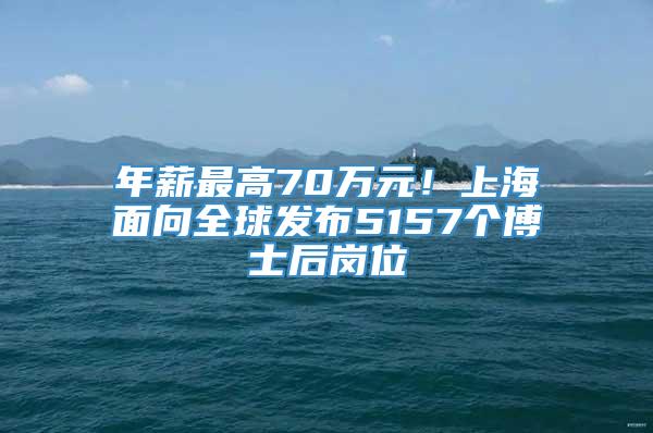 年薪最高70万元！上海面向全球发布5157个博士后岗位