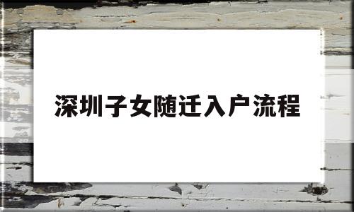 深圳子女随迁入户流程(深圳市子女随迁入户流程) 深圳核准入户