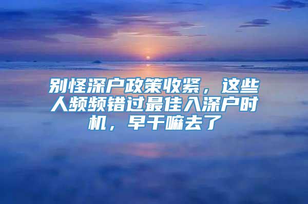 别怪深户政策收紧，这些人频频错过最佳入深户时机，早干嘛去了