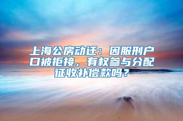 上海公房动迁：因服刑户口被拒接，有权参与分配征收补偿款吗？