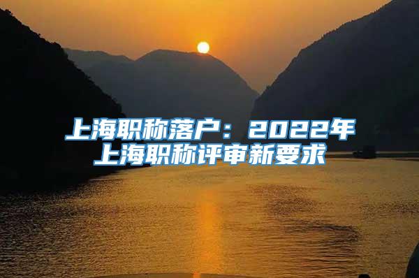 上海职称落户：2022年上海职称评审新要求