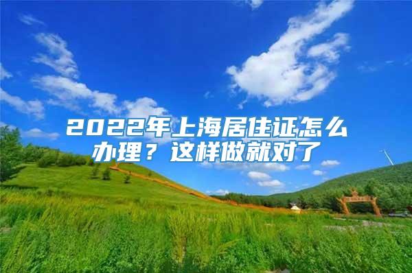 2022年上海居住证怎么办理？这样做就对了