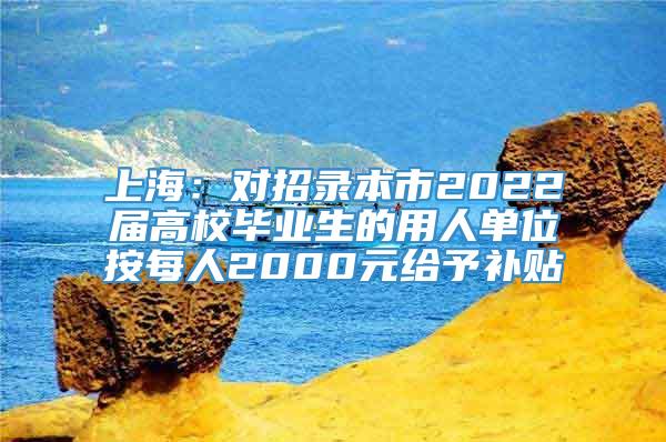 上海：对招录本市2022届高校毕业生的用人单位按每人2000元给予补贴