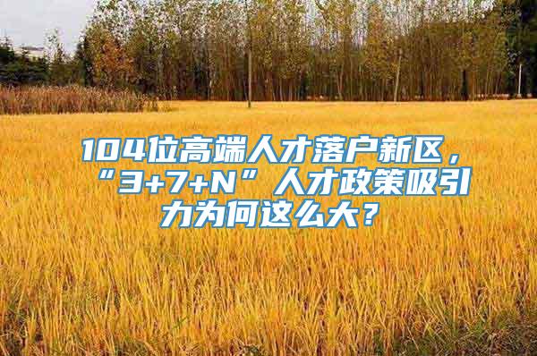 104位高端人才落户新区，“3+7+N”人才政策吸引力为何这么大？