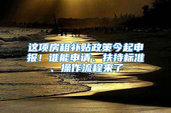 这项房租补贴政策今起申报！谁能申请、扶持标准、操作流程来了