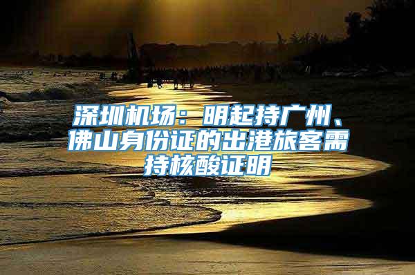 深圳机场：明起持广州、佛山身份证的出港旅客需持核酸证明