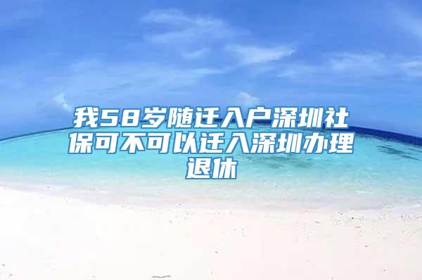 我58岁随迁入户深圳社保可不可以迁入深圳办理退休