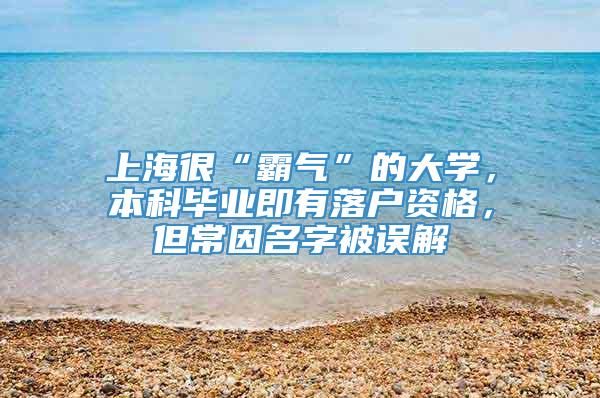 上海很“霸气”的大学，本科毕业即有落户资格，但常因名字被误解