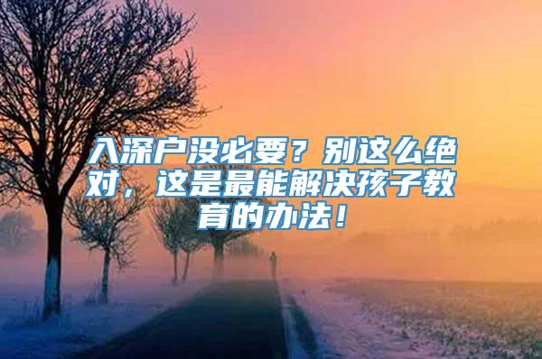 入深户没必要？别这么绝对，这是最能解决孩子教育的办法！