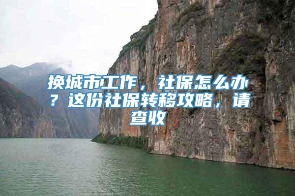 换城市工作，社保怎么办？这份社保转移攻略，请查收