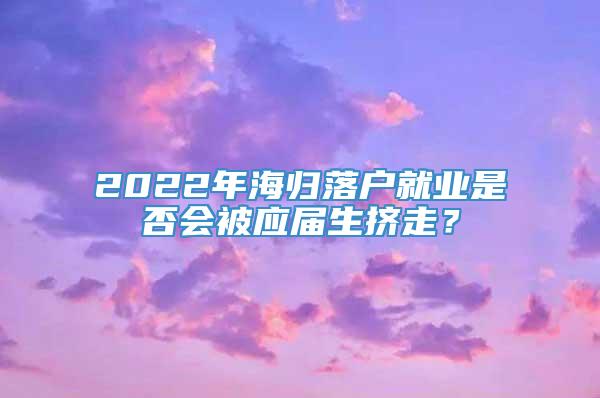 2022年海归落户就业是否会被应届生挤走？