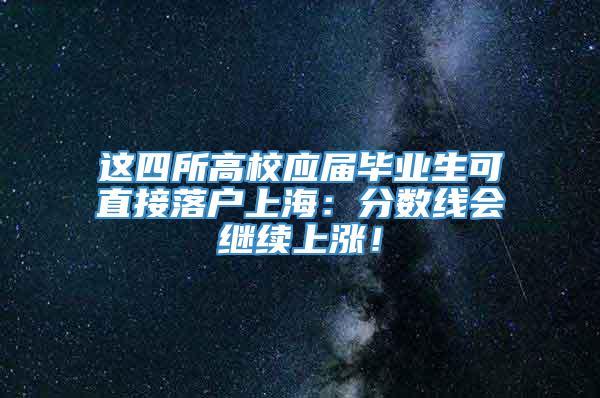 这四所高校应届毕业生可直接落户上海：分数线会继续上涨！