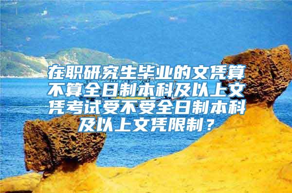 在职研究生毕业的文凭算不算全日制本科及以上文凭考试受不受全日制本科及以上文凭限制？