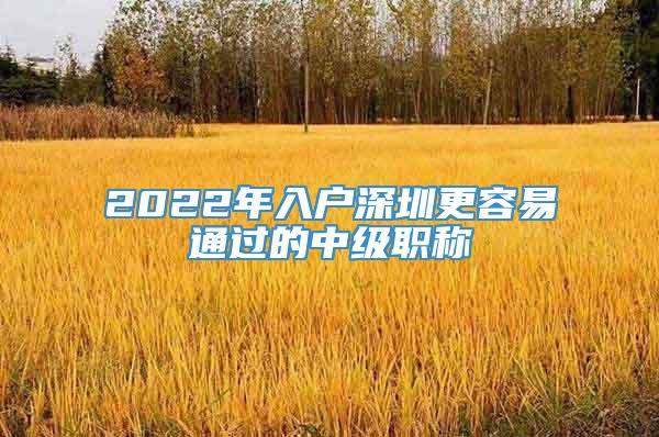 2022年入户深圳更容易通过的中级职称