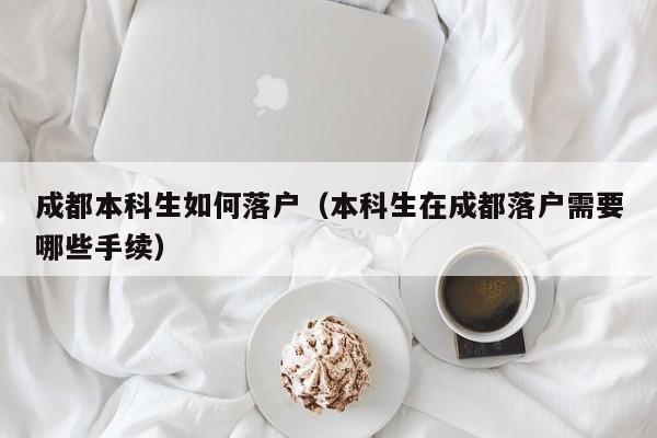 成都本科生如何落户（本科生在成都落户需要哪些手续）